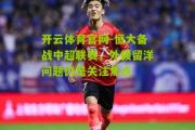 开云体育官网-恒大备战中超联赛，外援留洋问题仍是关注焦点