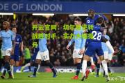 开云官网：切尔西逆转战胜对手，实力大幅提升