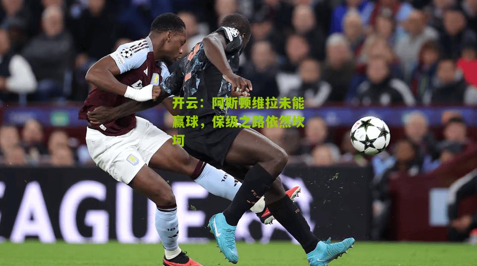阿斯顿维拉未能赢球，保级之路依然坎坷